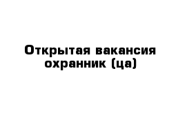 Открытая вакансия охранник (ца)